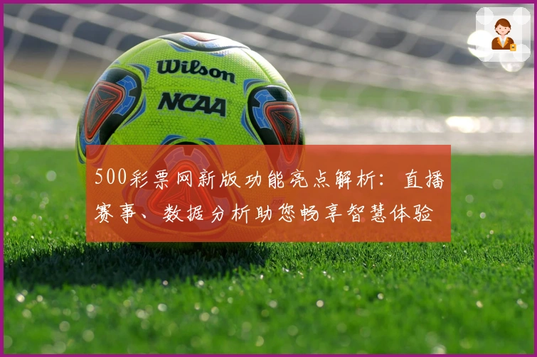 500彩票网新版功能亮点解析：直播赛事、数据分析助您畅享智慧体验