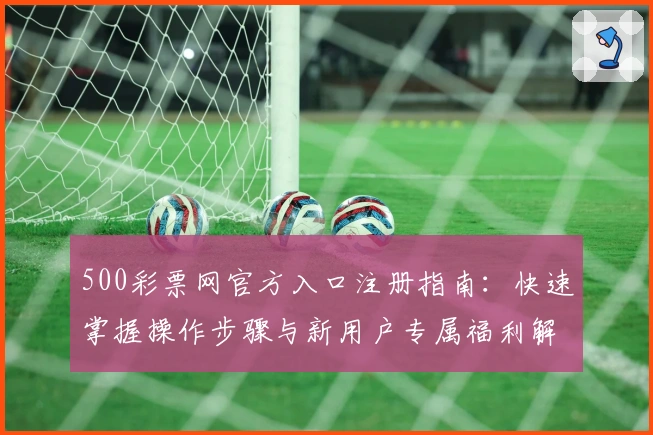 500彩票网官方入口注册指南：快速掌握操作步骤与新用户专属福利解析