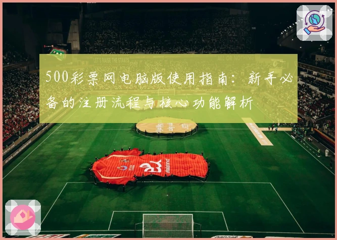 500彩票网电脑版使用指南：新手必备的注册流程与核心功能解析