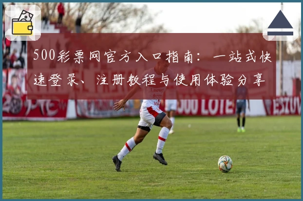 500彩票网官方入口指南：一站式快速登录、注册教程与使用体验分享