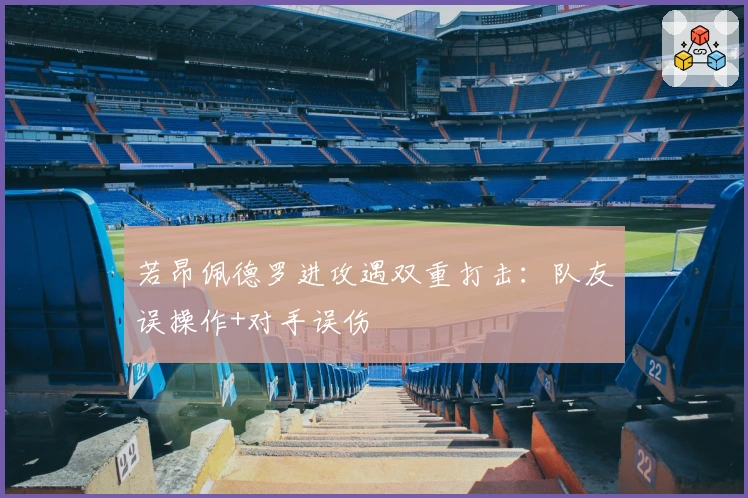 若昂佩德罗进攻遇双重打击：队友误操作+对手误伤