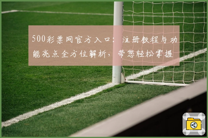 500彩票网官方入口：注册教程与功能亮点全方位解析，带您轻松掌握平台使用技巧