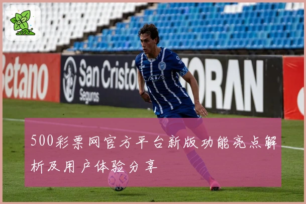 500彩票网官方平台新版功能亮点解析及用户体验分享