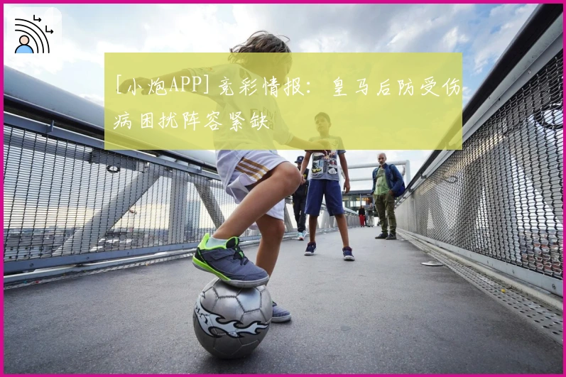[小炮APP]竞彩情报：皇马后防受伤病困扰阵容紧缺