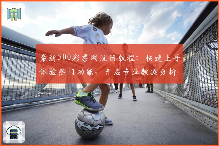 最新500彩票网注册教程：快速上手体验热门功能，开启专业数据分析新旅程