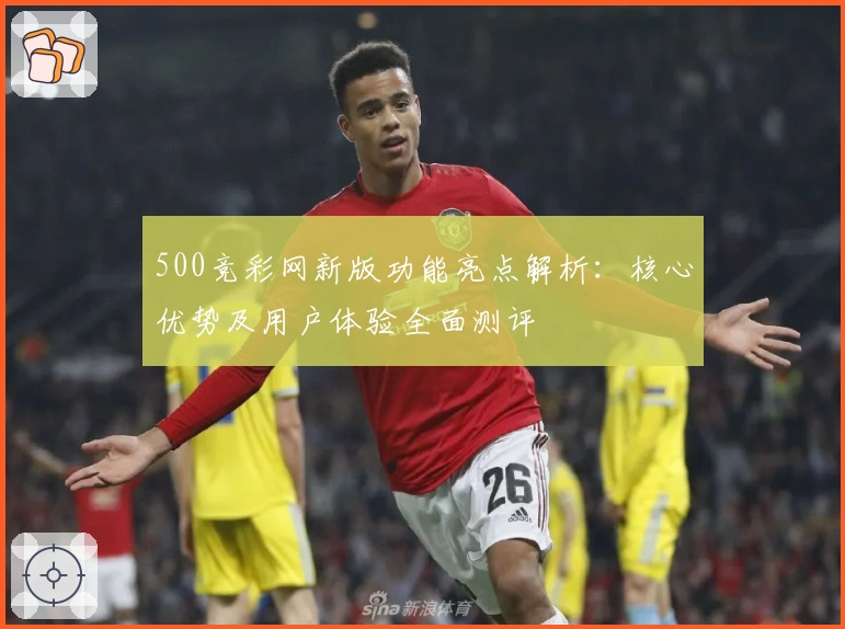 500竞彩网新版功能亮点解析：核心优势及用户体验全面测评
