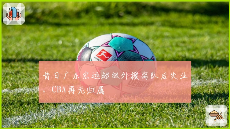 昔日广东宏远超级外援离队后失业，CBA再无归属