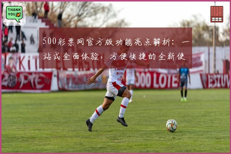 500彩票网官方版功能亮点解析：一站式全面体验，方便快捷的全新使用感受