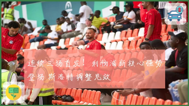 连续三场首发！利物浦新核心强势登场 斯洛特调整见效