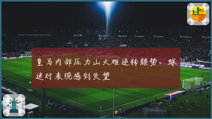 皇马内部压力山大难逆转颓势，球迷对表现感到失望