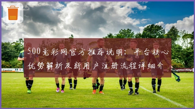 500竞彩网官方推荐说明:平台核心优势解析及新用户注册流程详细介绍
