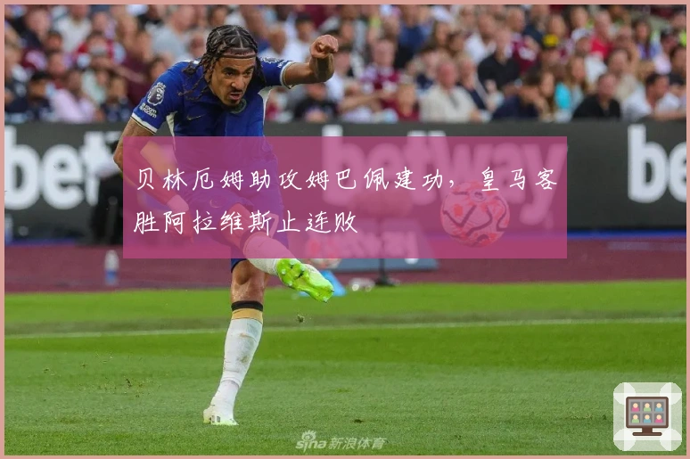 贝林厄姆助攻姆巴佩建功，皇马客胜阿拉维斯止连败