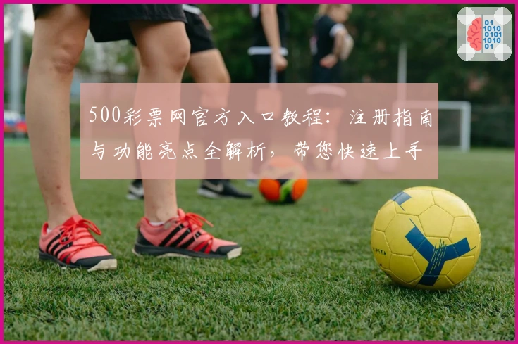 500彩票网官方入口教程：注册指南与功能亮点全解析，带您快速上手体验便捷服务