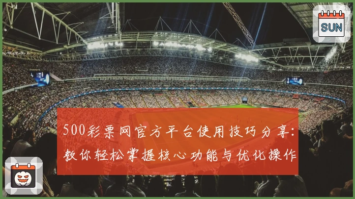 500彩票网官方平台使用技巧分享：教你轻松掌握核心功能与优化操作体验