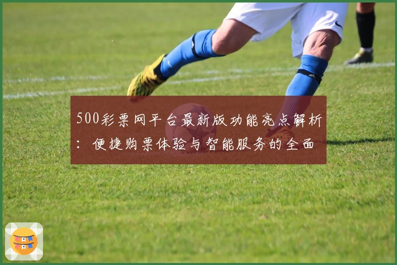 500彩票网平台最新版功能亮点解析：便捷购票体验与智能服务的全面升级