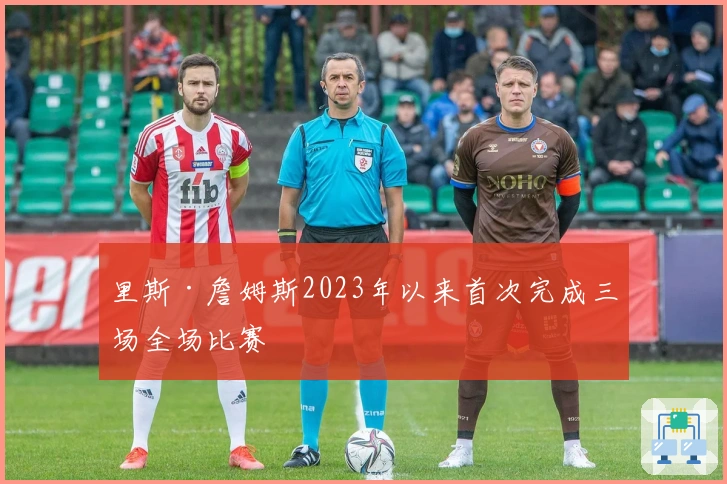 里斯·詹姆斯2023年以来首次完成三场全场比赛