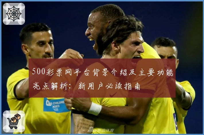 500彩票网平台背景介绍及主要功能亮点解析：新用户必读指南