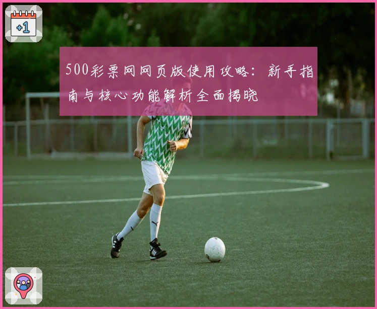 500彩票网网页版使用攻略：新手指南与核心功能解析全面揭晓
