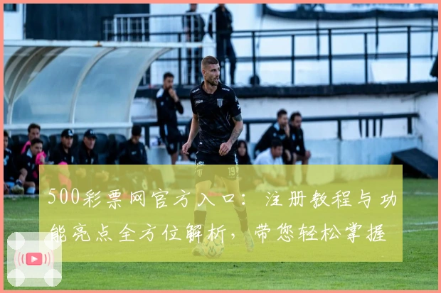 500彩票网官方入口：注册教程与功能亮点全方位解析，带您轻松掌握平台使用技巧