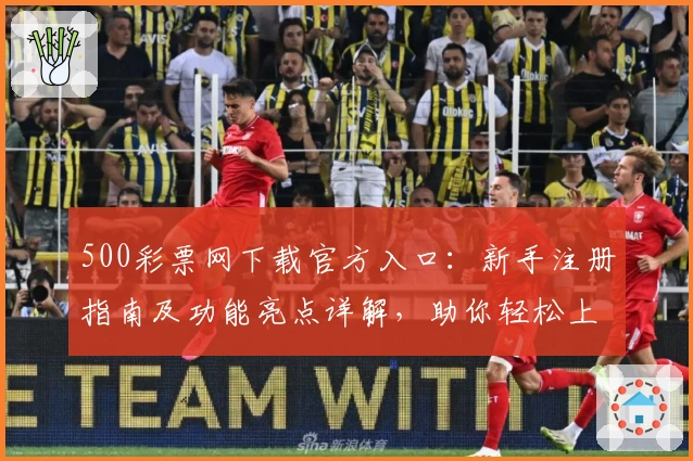 500彩票网下载官方入口:新手注册指南及功能亮点详解,助你轻松上手