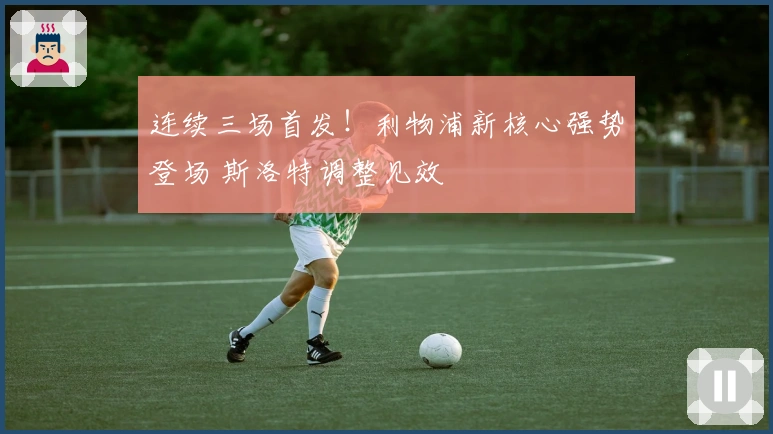 连续三场首发！利物浦新核心强势登场 斯洛特调整见效