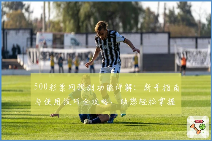 500彩票网预测功能详解：新手指南与使用技巧全攻略，助您轻松掌握预测秘诀