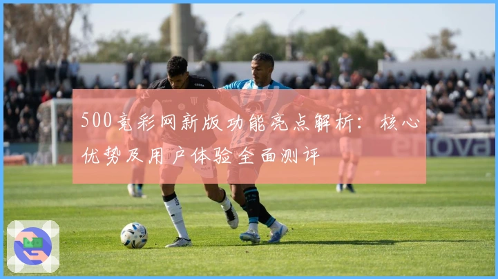 500竞彩网新版功能亮点解析：核心优势及用户体验全面测评