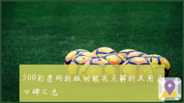 500彩票网新版功能亮点解析及用户口碑汇总