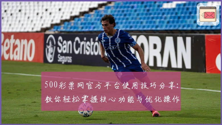 500彩票网官方平台使用技巧分享:教你轻松掌握核心功能与优化操作体验