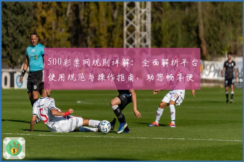 500彩票网规则详解：全面解析平台使用规范与操作指南，助您畅享便捷服务体验