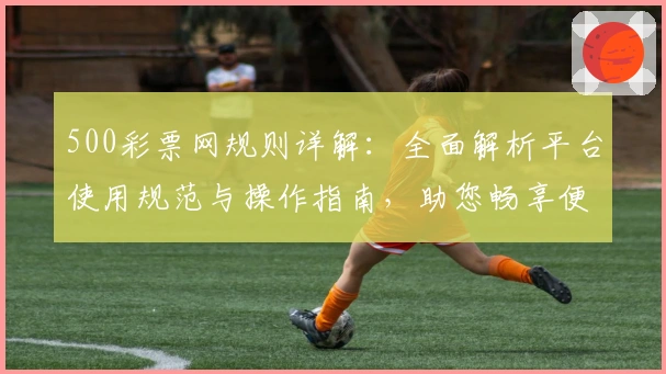 500彩票网规则详解：全面解析平台使用规范与操作指南，助您畅享便捷服务体验