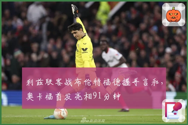 利兹联客战布伦特福德握手言和，奥卡福首发亮相91分钟