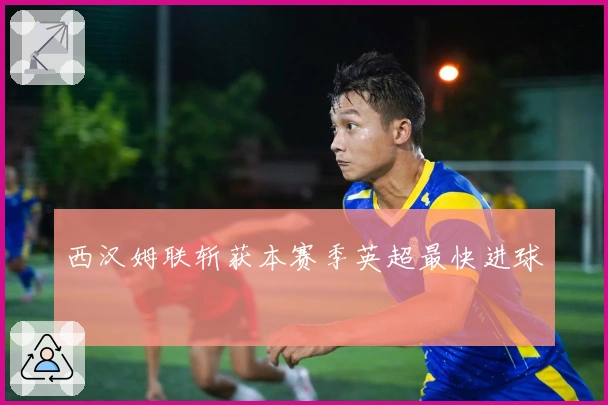 西汉姆联斩获本赛季英超最快进球