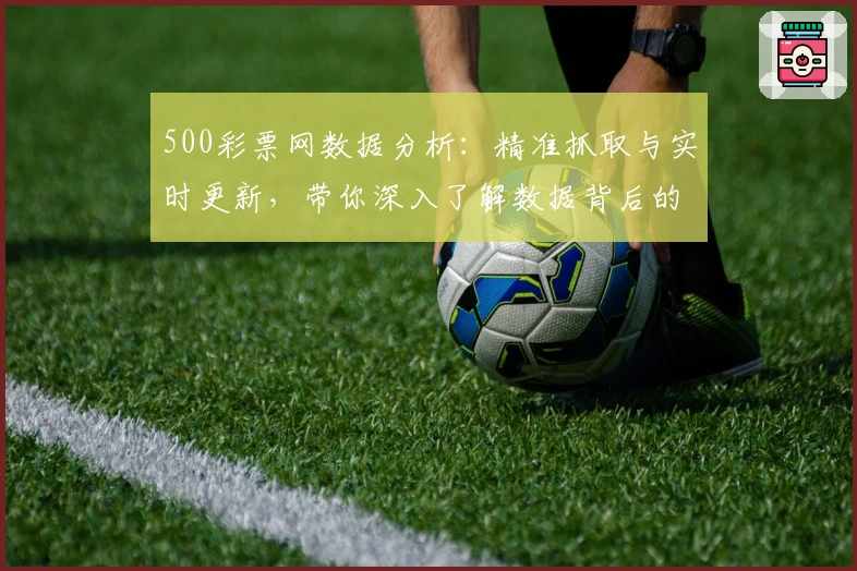 500彩票网数据分析：精准抓取与实时更新，带你深入了解数据背后的价值