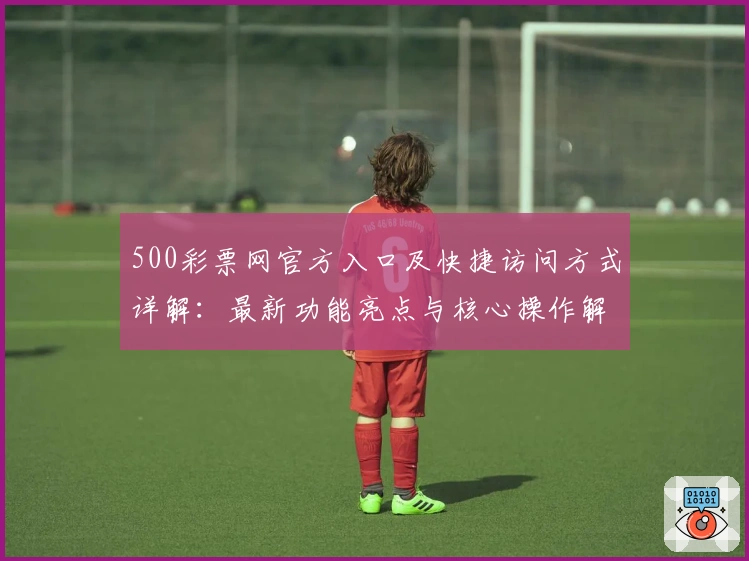 500彩票网官方入口及快捷访问方式详解:最新功能亮点与核心操作解析